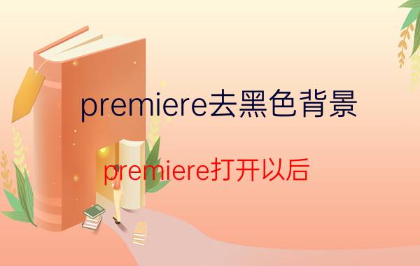 premiere去黑色背景 premiere打开以后，里面是黑色的什么也没有？